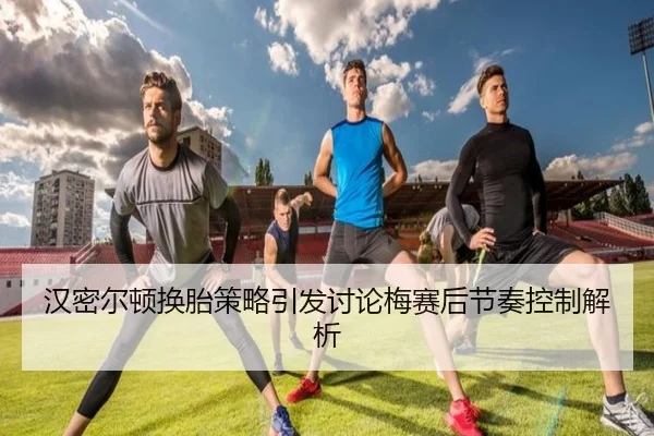 汉密尔顿换胎策略引发讨论梅赛后节奏控制解析